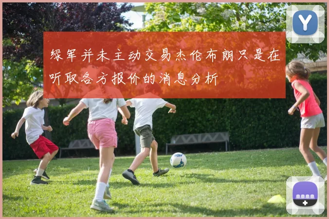 绿军并未主动交易杰伦布朗只是在听取各方报价的消息分析