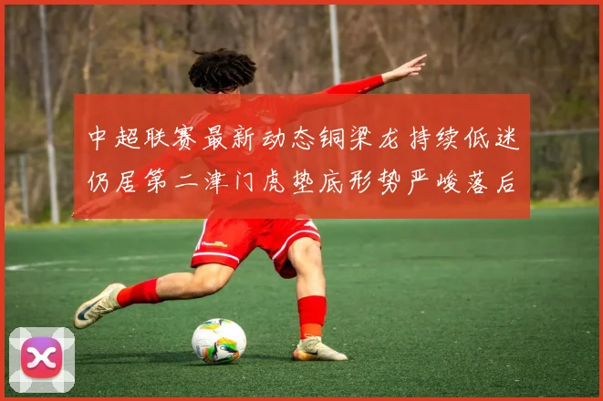 中超联赛最新动态铜梁龙持续低迷仍居第二津门虎垫底形势严峻落后安全区九分