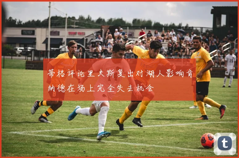 蒂格评论里夫斯复出对湖人影响肯纳德在场上完全失去机会