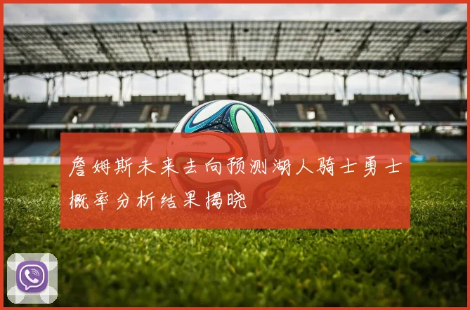 詹姆斯未来去向预测湖人骑士勇士概率分析结果揭晓