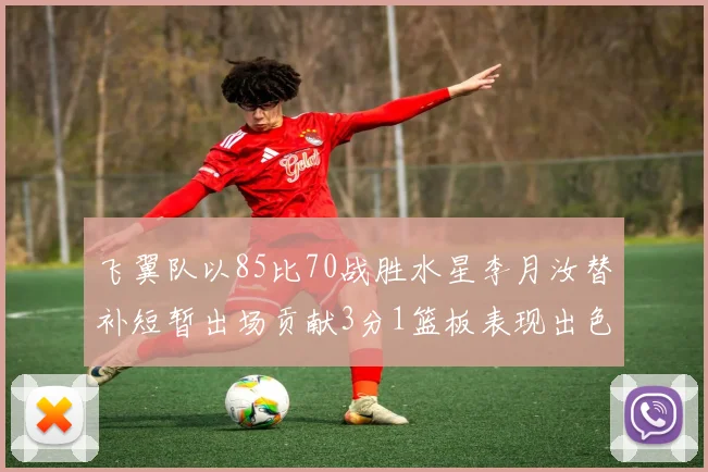 飞翼队以85比70战胜水星李月汝替补短暂出场贡献3分1篮板表现出色