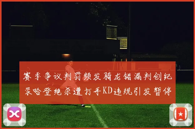 赛季争议判罚频发骑龙错漏判创纪录哈登绝杀遭打手KD违规引发暂停风波