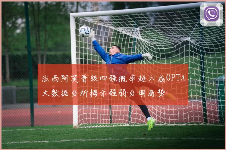 法西阿英晋级四强概率超六成OPTA大数据分析揭示强弱分明局势