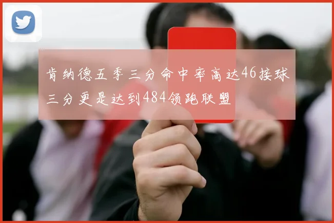 肯纳德五季三分命中率高达46接球三分更是达到484领跑联盟