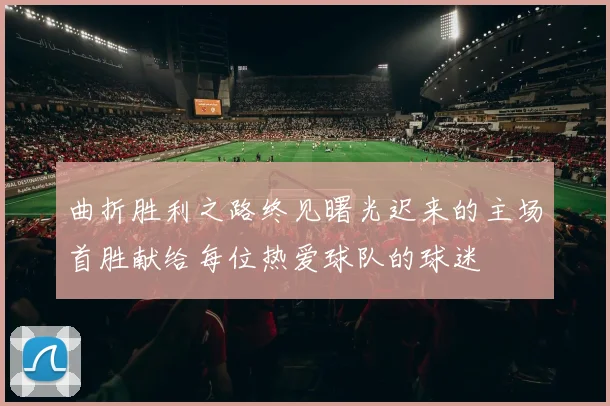 曲折胜利之路终见曙光迟来的主场首胜献给每位热爱球队的球迷