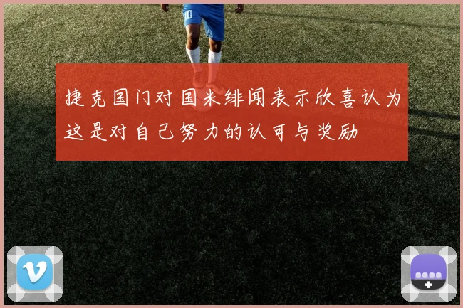 捷克国门对国米绯闻表示欣喜认为这是对自己努力的认可与奖励