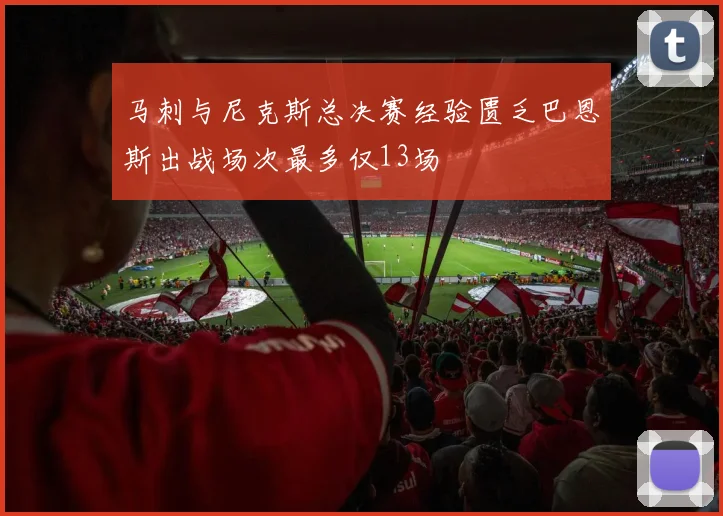 马刺与尼克斯总决赛经验匮乏巴恩斯出战场次最多仅13场