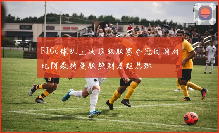 BIG6球队上次顶级联赛夺冠时间对比阿森纳曼联热刺差距悬殊