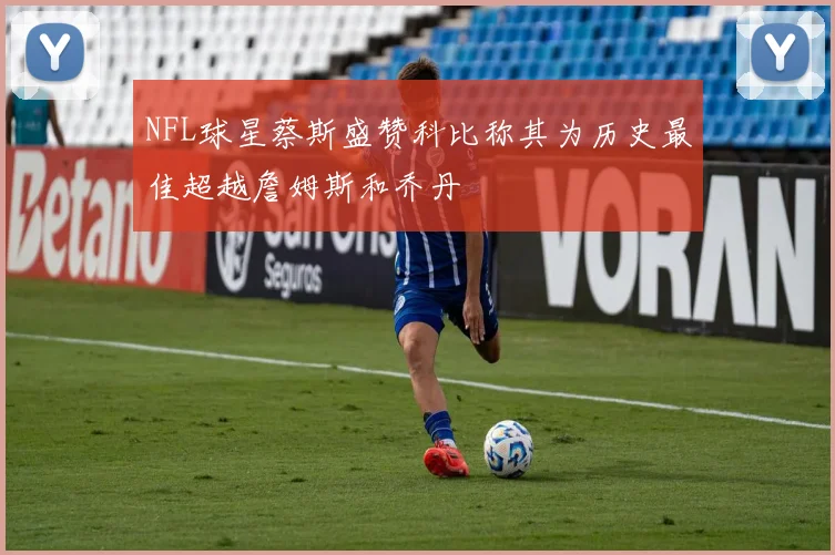 NFL球星蔡斯盛赞科比称其为历史最佳超越詹姆斯和乔丹